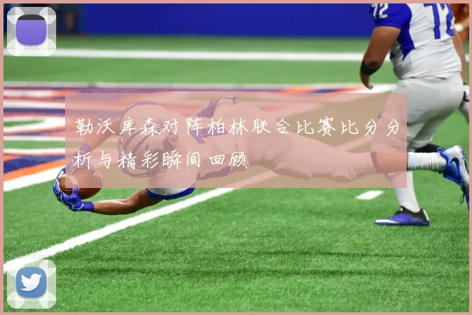 勒沃库森对阵柏林联合比赛比分分析与精彩瞬间回顾