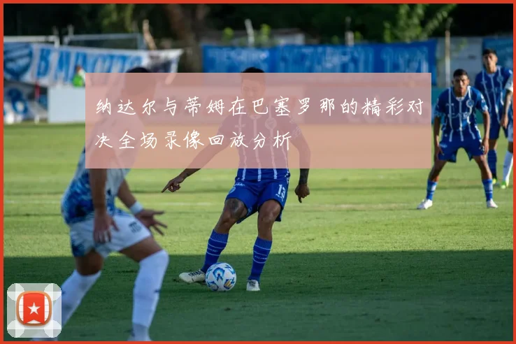 纳达尔与蒂姆在巴塞罗那的精彩对决全场录像回放分析