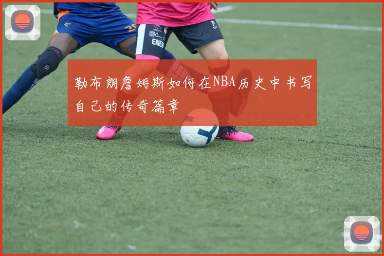 勒布朗詹姆斯如何在NBA历史中书写自己的传奇篇章