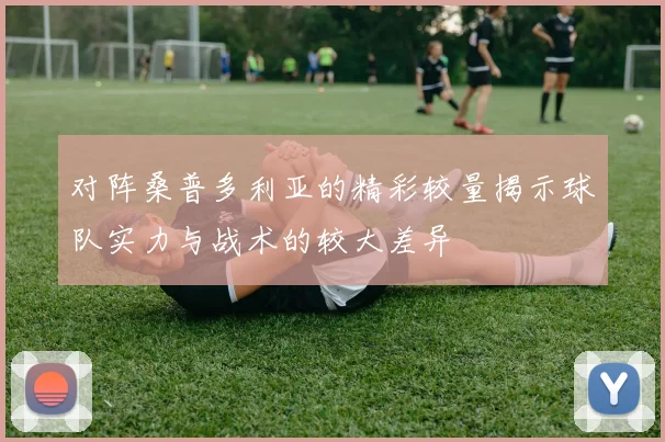 对阵桑普多利亚的精彩较量揭示球队实力与战术的较大差异