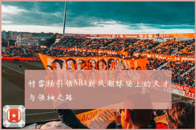 特雷杨引领NBA新风潮球场上的天才与领袖之路