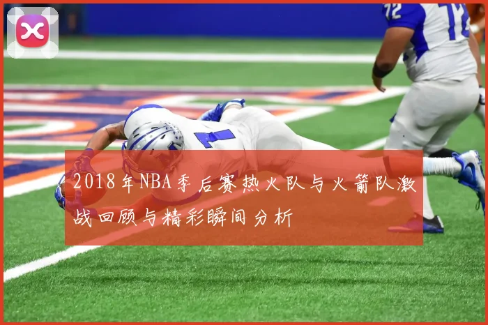 2018年NBA季后赛热火队与火箭队激战回顾与精彩瞬间分析