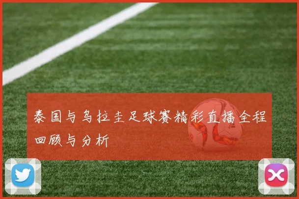 泰国与乌拉圭足球赛精彩直播全程回顾与分析