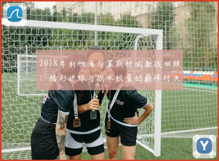 2018年利物浦与莱斯特城激战回顾：精彩进球与战术较量的巅峰对决