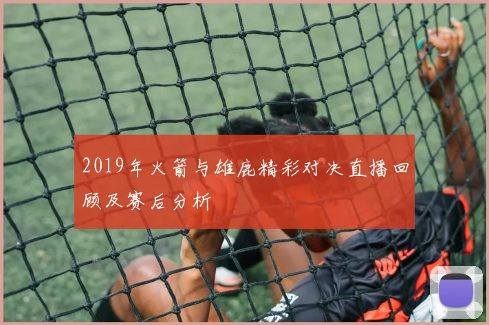 2019年火箭与雄鹿精彩对决直播回顾及赛后分析