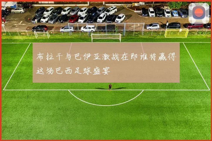 布拉干与巴伊亚激战在即谁将赢得这场巴西足球盛宴