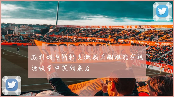 威科姆与斯托克激战正酣谁能在这场较量中笑到最后