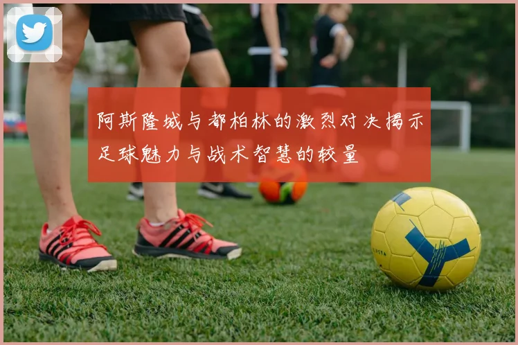 阿斯隆城与都柏林的激烈对决揭示足球魅力与战术智慧的较量