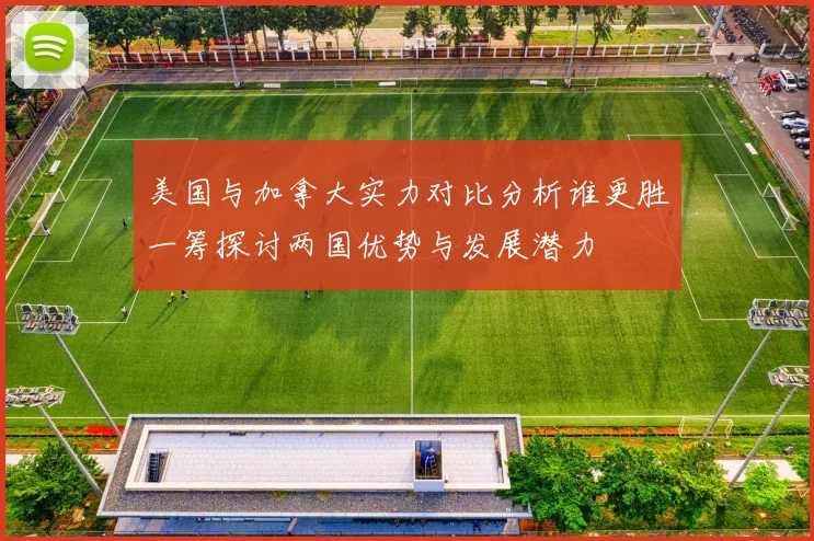 美国与加拿大实力对比分析谁更胜一筹探讨两国优势与发展潜力