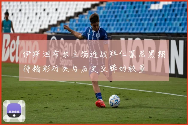 伊斯坦布尔主场迎战拜仁慕尼黑期待精彩对决与历史交锋的较量